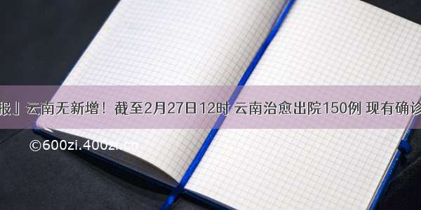 「疫情通报」云南无新增！截至2月27日12时 云南治愈出院150例 现有确诊病例22例