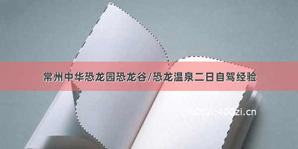 常州中华恐龙园恐龙谷/恐龙温泉二日自驾经验