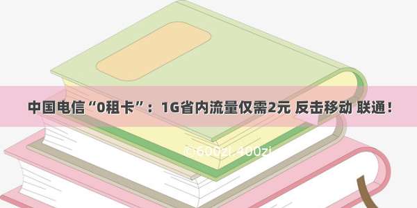 中国电信“0租卡”：1G省内流量仅需2元 反击移动 联通！