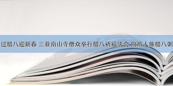 过腊八迎新春 三亚南山寺僧众举行腊八祈福法会 向游人施腊八粥