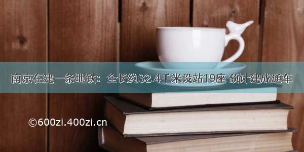 南京在建一条地铁：全长约32.4千米设站19座 预计建成通车