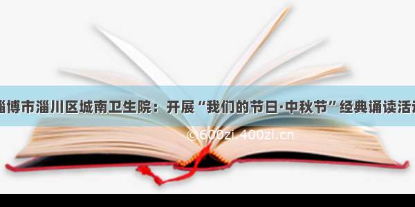 淄博市淄川区城南卫生院：开展“我们的节日·中秋节”经典诵读活动