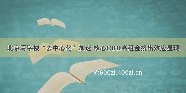 北京写字楼“去中心化”加速 核心CBD高租金挤出效应显现