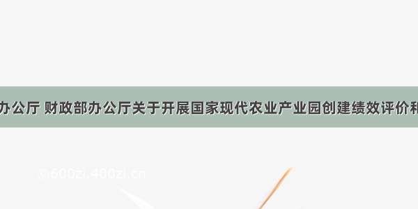 农业农村部办公厅 财政部办公厅关于开展国家现代农业产业园创建绩效评价和认定工作的