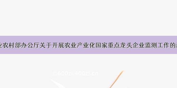 农业农村部办公厅关于开展农业产业化国家重点龙头企业监测工作的通知