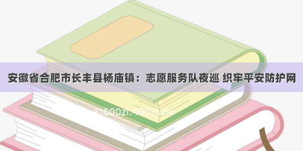 安徽省合肥市长丰县杨庙镇：志愿服务队夜巡 织牢平安防护网