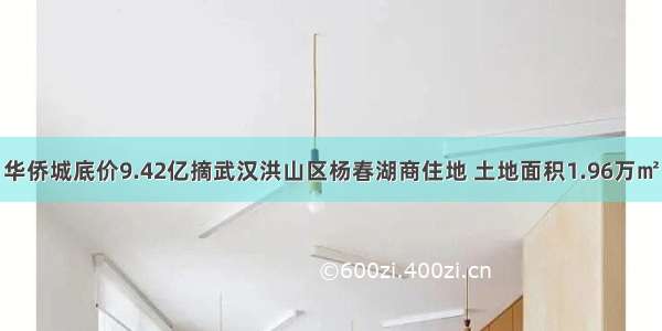 华侨城底价9.42亿摘武汉洪山区杨春湖商住地 土地面积1.96万㎡