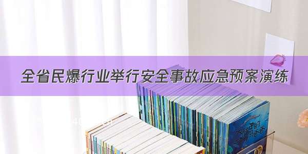 全省民爆行业举行安全事故应急预案演练