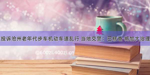 网友投诉沧州老年代步车机动车道乱行 当地交警：已核查 将加大治理力度