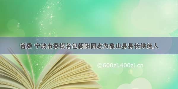 省委 宁波市委提名包朝阳同志为象山县县长候选人