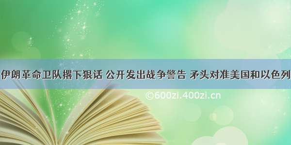 伊朗革命卫队撂下狠话 公开发出战争警告 矛头对准美国和以色列