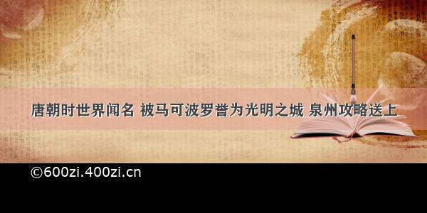 唐朝时世界闻名 被马可波罗誉为光明之城 泉州攻略送上