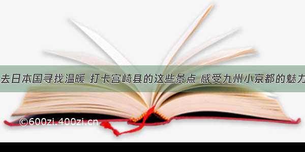 去日本国寻找温暖 打卡宫崎县的这些景点 感受九州小京都的魅力