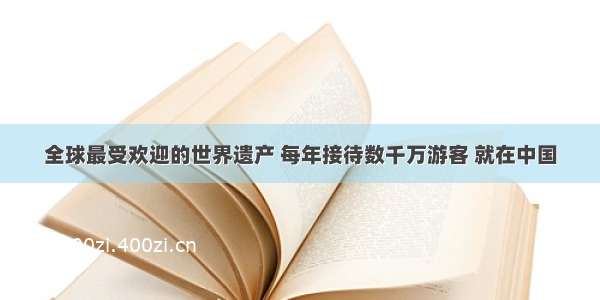 全球最受欢迎的世界遗产 每年接待数千万游客 就在中国