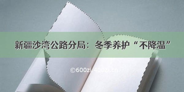 新疆沙湾公路分局：冬季养护“不降温”