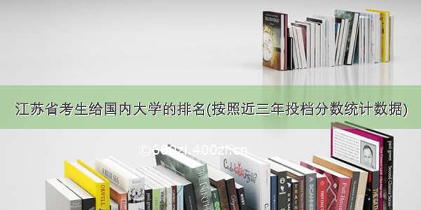 江苏省考生给国内大学的排名(按照近三年投档分数统计数据)