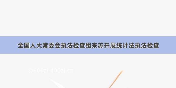 全国人大常委会执法检查组来苏开展统计法执法检查