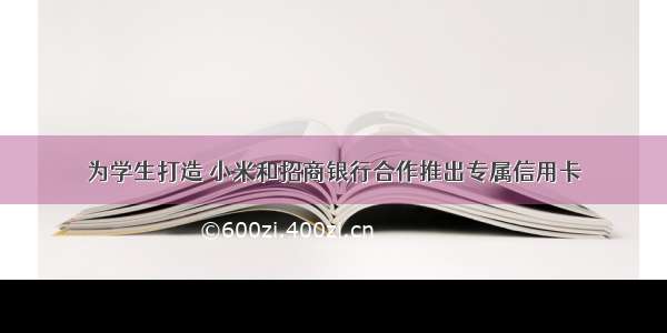 为学生打造 小米和招商银行合作推出专属信用卡