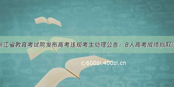 浙江省教育考试院发布高考违规考生处理公告：8人高考成绩拟取消