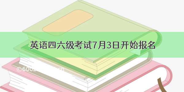 英语四六级考试7月3日开始报名