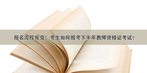 报名流程有变！考生如何报考下半年教师资格证考试！