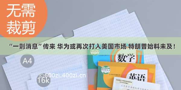 “一则消息”传来 华为或再次打入美国市场 特朗普始料未及！