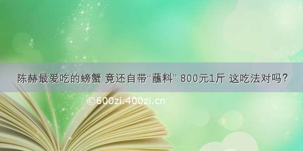 陈赫最爱吃的螃蟹 竟还自带“蘸料” 800元1斤 这吃法对吗？