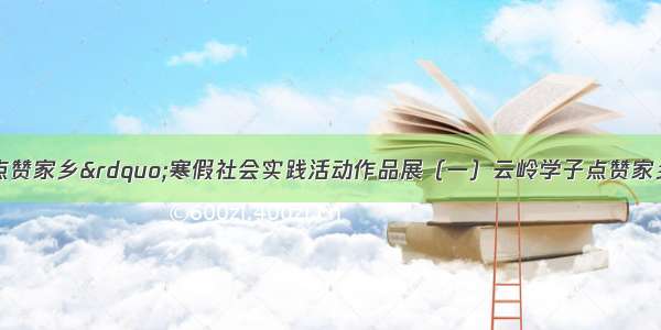 &ldquo;云岭学子点赞家乡&rdquo;寒假社会实践活动作品展（一）云岭学子点赞家乡 我为云岭学子点