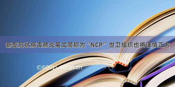 新型冠状病毒肺炎英文简称为“NCP” 世卫组织也将谨慎正名
