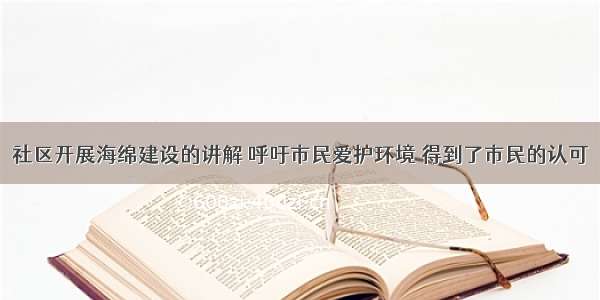 社区开展海绵建设的讲解 呼吁市民爱护环境 得到了市民的认可