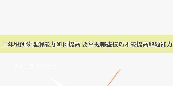 三年级阅读理解能力如何提高 要掌握哪些技巧才能提高解题能力