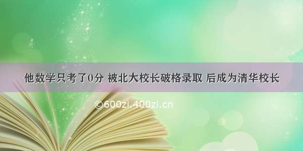 他数学只考了0分 被北大校长破格录取 后成为清华校长