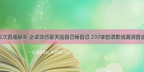 2次直播翻车 仝卓效仿翟天临自己锤自己 200字的道歉信漏洞百出