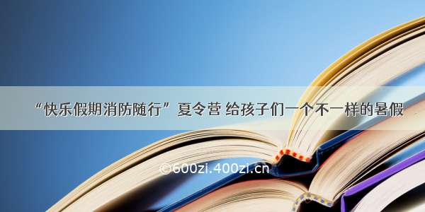 “快乐假期消防随行”夏令营 给孩子们一个不一样的暑假