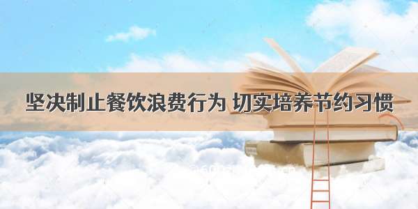 坚决制止餐饮浪费行为 切实培养节约习惯