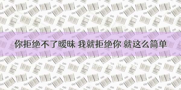 你拒绝不了暧昧 我就拒绝你 就这么简单