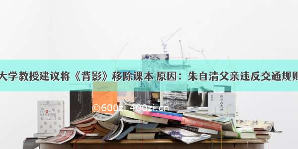 大学教授建议将《背影》移除课本 原因：朱自清父亲违反交通规则