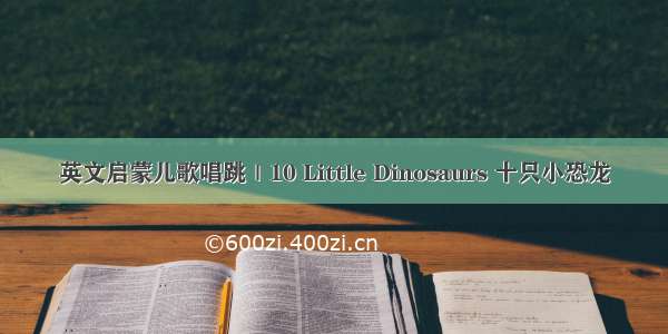 英文启蒙儿歌唱跳｜10 Little Dinosaurs 十只小恐龙