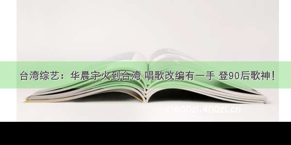 台湾综艺：华晨宇火到台湾 唱歌改编有一手 登90后歌神！