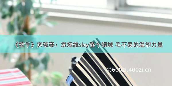 《歌手》突破赛：袁娅维slay整个领域 毛不易的温和力量