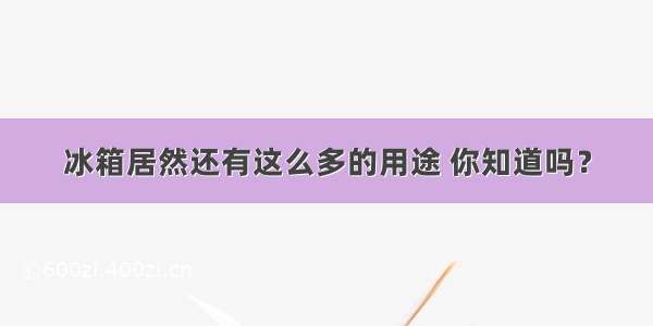 冰箱居然还有这么多的用途 你知道吗？