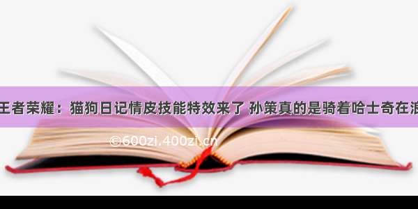 王者荣耀：猫狗日记情皮技能特效来了 孙策真的是骑着哈士奇在浪