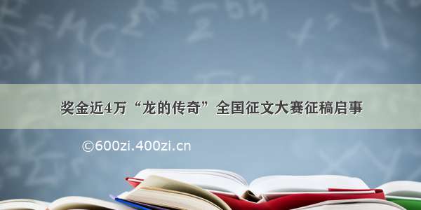 奖金近4万“龙的传奇”全国征文大赛征稿启事