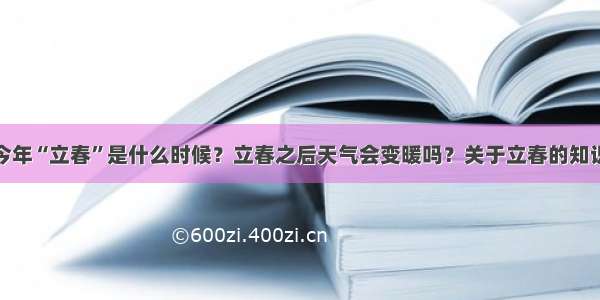 今年“立春”是什么时候？立春之后天气会变暖吗？关于立春的知识