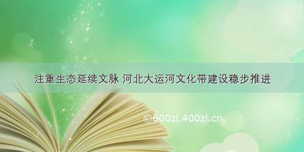 注重生态延续文脉 河北大运河文化带建设稳步推进