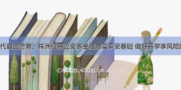 「新时代县域警务」株洲经开公安多举措夯实平安基础 做好开学季风险防控工作