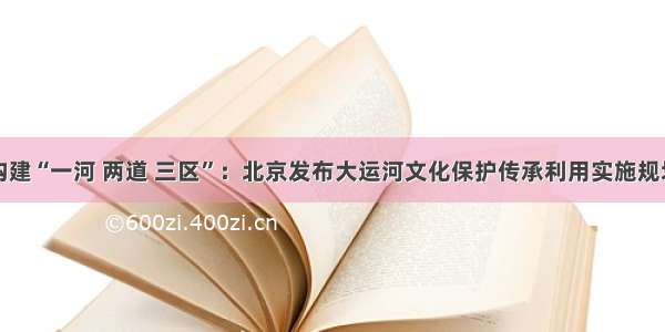 构建“一河 两道 三区”：北京发布大运河文化保护传承利用实施规划