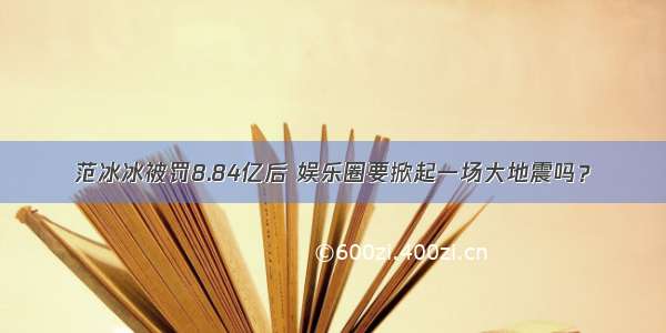 范冰冰被罚8.84亿后 娱乐圈要掀起一场大地震吗？