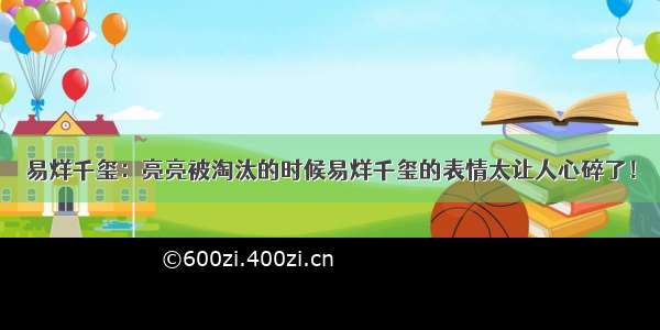 易烊千玺：亮亮被淘汰的时候易烊千玺的表情太让人心碎了！