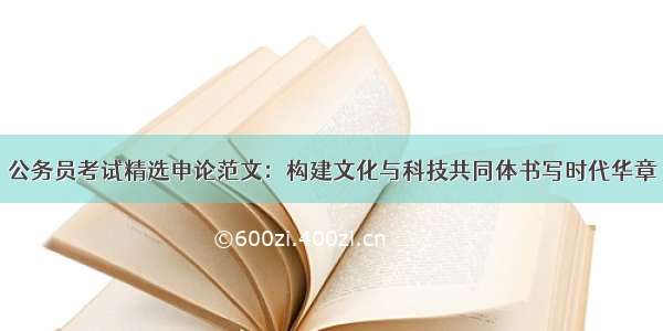 公务员考试精选申论范文：构建文化与科技共同体书写时代华章